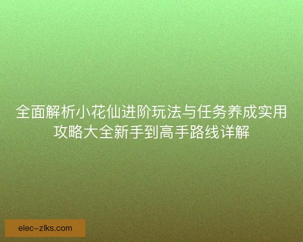 全面解析小花仙进阶玩法与任务养成实用攻略大全新手到高手路线详解 全面解析小花仙进阶玩法与任务养成实用攻略大全新手到高手路线详解