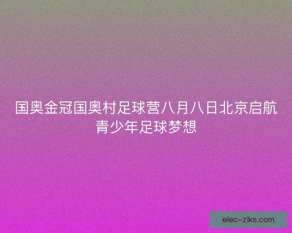 国奥金冠国奥村足球营八月八日北京启航青少年足球梦想 国奥金冠国奥村足球营八月八日北京启航青少年足球梦想