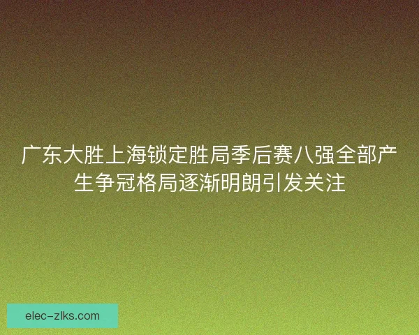 广东大胜上海锁定胜局季后赛八强全部产生争冠格局逐渐明朗引发关注 广东大胜上海锁定胜局季后赛八强全部产生争冠格局逐渐明朗引发关注