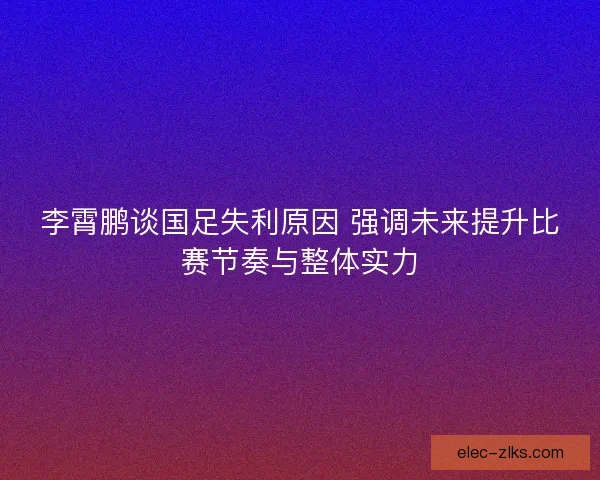 李霄鹏谈国足失利原因 强调未来提升比赛节奏与整体实力 李霄鹏谈国足失利原因 强调未来提升比赛节奏与整体实力