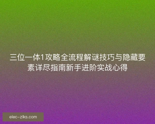 三位一体1攻略全流程解谜技巧与隐藏要素详尽指南新手进阶实战心得