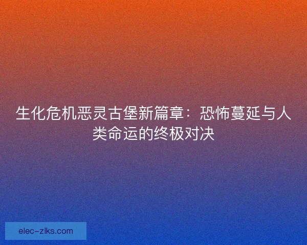 生化危机恶灵古堡新篇章:恐怖蔓延与人类命运的终极对决 生化危机恶灵古堡新篇章:恐怖蔓延与人类命运的终极对决