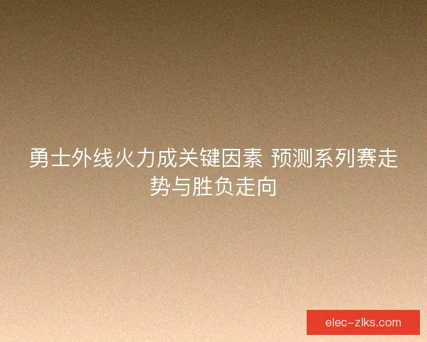 勇士外线火力成关键因素 预测系列赛走势与胜负走向