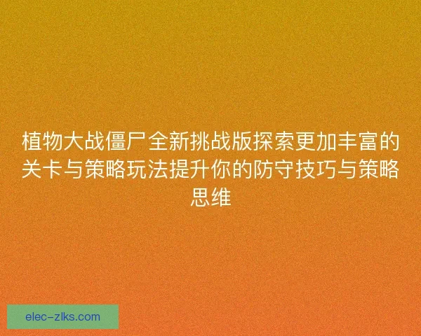 植物大战僵尸全新挑战版探索更加丰富的关卡与策略玩法提升你的防守技巧与策略思维