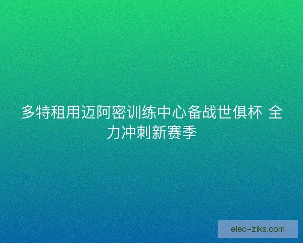 多特租用迈阿密训练中心备战世俱杯 全力冲刺新赛季 多特租用迈阿密训练中心备战世俱杯 全力冲刺新赛季