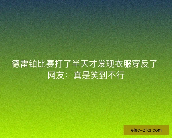 德雷铂比赛打了半天才发现衣服穿反了 网友：真是笑到不行