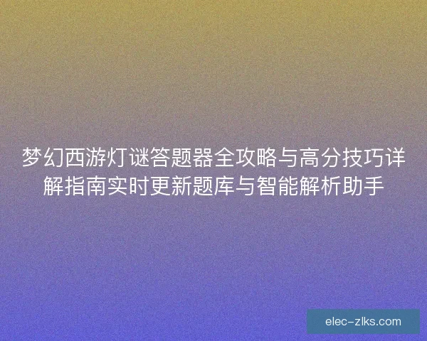梦幻西游灯谜答题器全攻略与高分技巧详解指南实时更新题库与智能解析助手