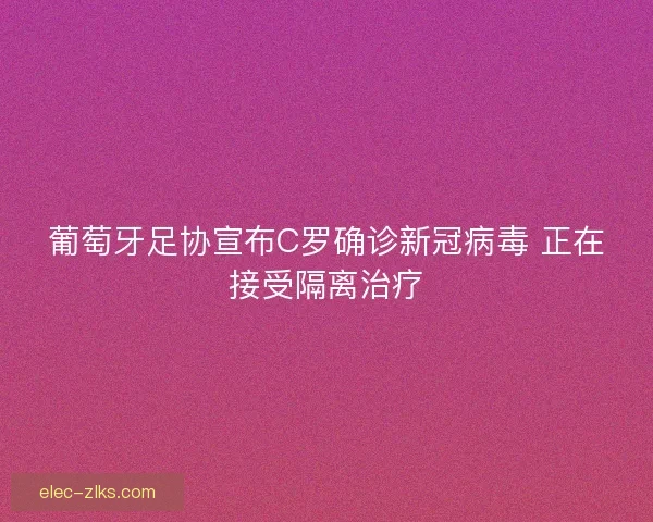 葡萄牙足协宣布C罗确诊新冠病毒 正在接受隔离治疗 葡萄牙足协宣布C罗确诊新冠病毒 正在接受隔离治疗
