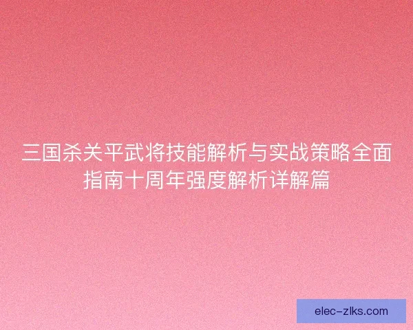 三国杀关平武将技能解析与实战策略全面指南十周年强度解析详解篇