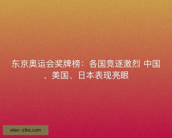 东京奥运会奖牌榜:各国竞逐激烈 中国、美国、日本表现亮眼 东京奥运会奖牌榜:各国竞逐激烈 中国、美国、日本表现亮眼