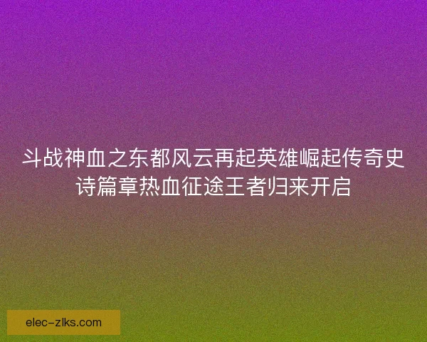 斗战神血之东都风云再起英雄崛起传奇史诗篇章热血征途王者归来开启