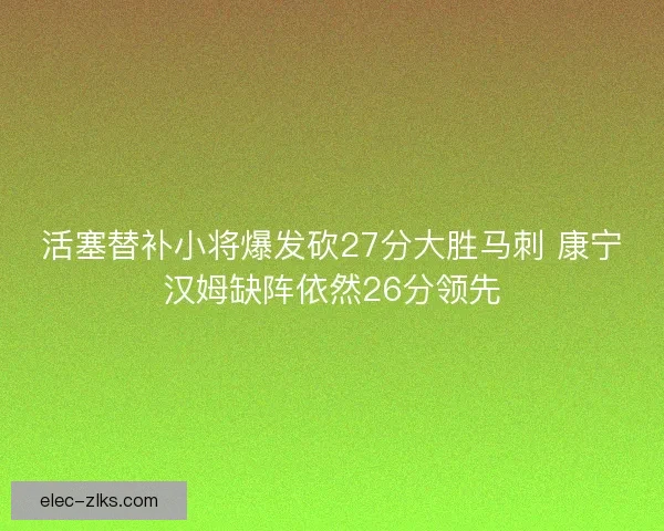 活塞替补小将爆发砍27分大胜马刺 康宁汉姆缺阵依然26分领先